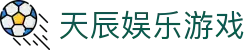 天辰娱乐游戏 - 天辰平台注册登录地址 - 登录中心线路